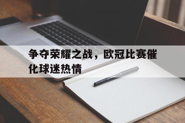 C7娱乐官网-包含争夺荣耀之战，欧冠比赛催化球迷热情的词条