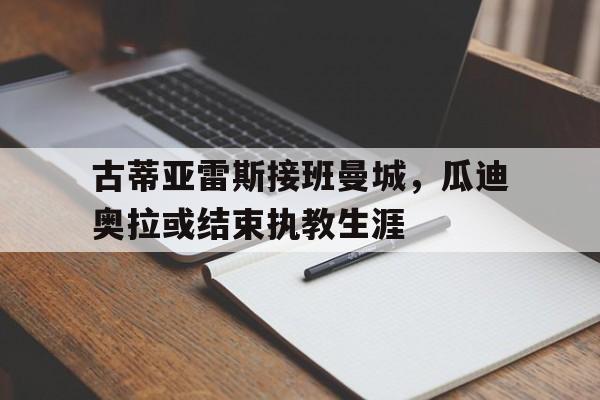在线游戏-古蒂亚雷斯接班曼城，瓜迪奥拉或结束执教生涯的简单介绍