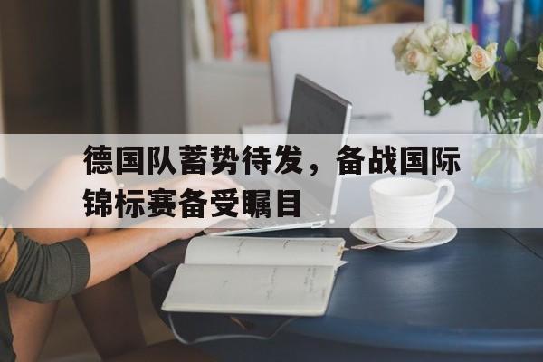 在线游戏-德国队蓄势待发，备战国际锦标赛备受瞩目的简单介绍
