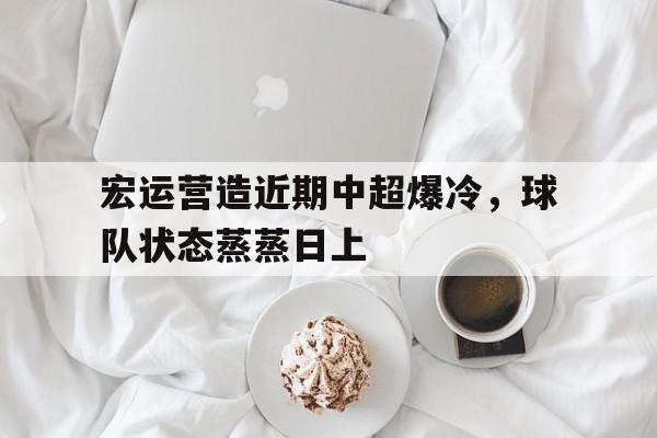线上娱乐-宏运营造近期中超爆冷，球队状态蒸蒸日上的简单介绍