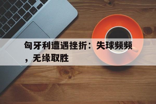 C7娱乐官网-匈牙利遭遇挫折：失球频频，无缘取胜的简单介绍
