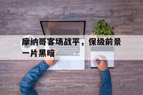 在线游戏-包含摩纳哥客场战平，保级前景一片黑暗的词条